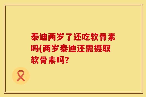 泰迪两岁了还吃软骨素吗(两岁泰迪还需摄取软骨素吗？