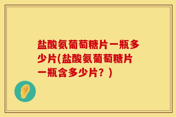 盐酸氨葡萄糖片一瓶多少片(盐酸氨葡萄糖片一瓶含多少片？)