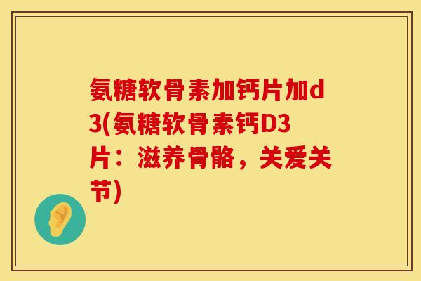 氨糖软骨素加钙片加d3(氨糖软骨素钙D3片：滋养骨骼，关爱关节)