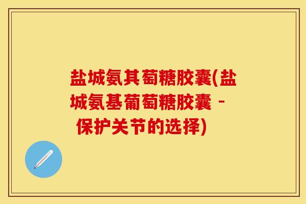 盐城氨其萄糖胶囊(盐城氨基葡萄糖胶囊 - 保护关节的选择)