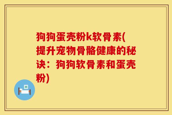 狗狗蛋壳粉k软骨素(提升宠物骨骼健康的秘诀：狗狗软骨素和蛋壳粉)