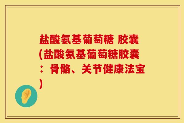 盐酸氨基葡萄糖 胶囊(盐酸氨基葡萄糖胶囊：骨骼、关节健康法宝)