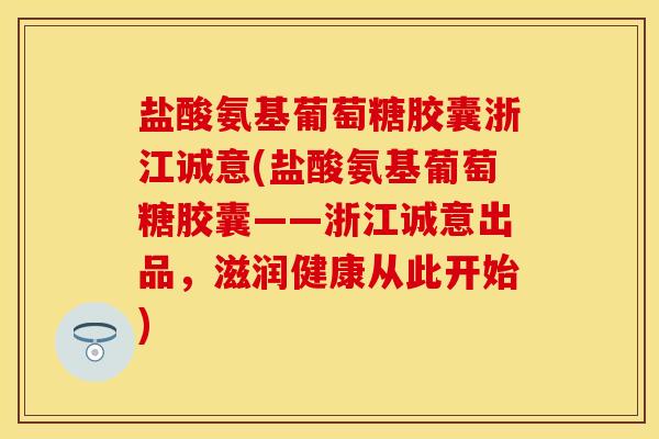盐酸氨基葡萄糖胶囊浙江诚意(盐酸氨基葡萄糖胶囊——浙江诚意出品，滋润健康从此开始)