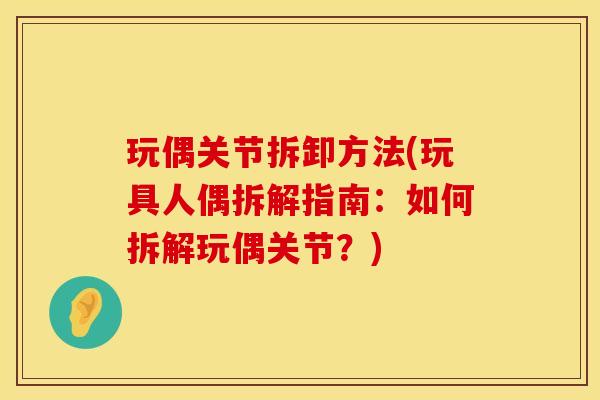 玩偶关节拆卸方法(玩具人偶拆解指南：如何拆解玩偶关节？)