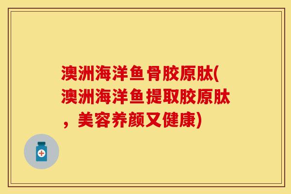 澳洲海洋鱼骨胶原肽(澳洲海洋鱼提取胶原肽，美容养颜又健康)