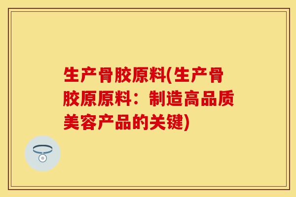 生产骨胶原料(生产骨胶原原料：制造高品质美容产品的关键)