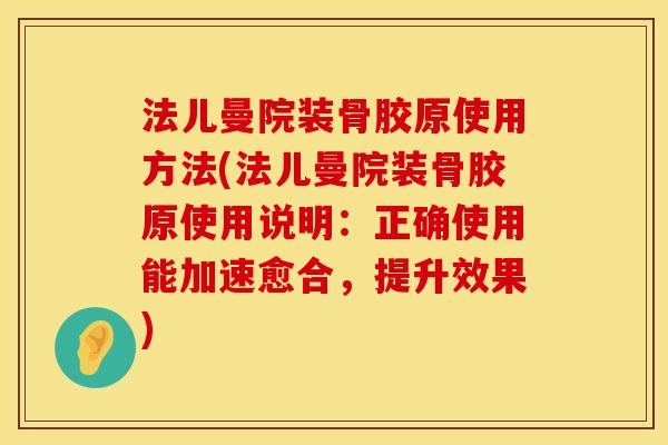 法儿曼院装骨胶原使用方法(法儿曼院装骨胶原使用说明：正确使用能加速愈合，提升效果)