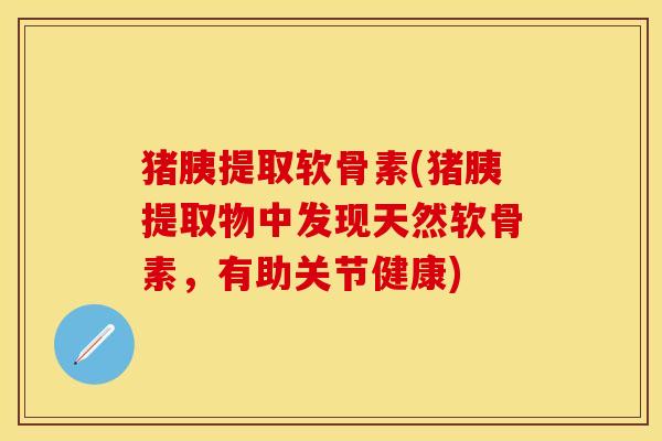 猪胰提取软骨素(猪胰提取物中发现天然软骨素，有助关节健康)