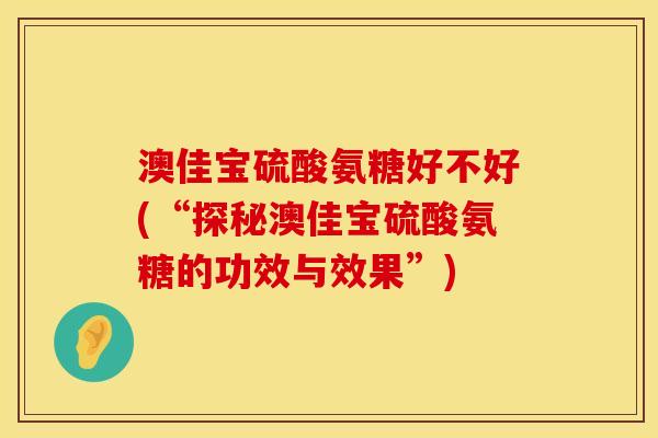 澳佳宝硫酸氨糖好不好(“探秘澳佳宝硫酸氨糖的功效与效果”)
