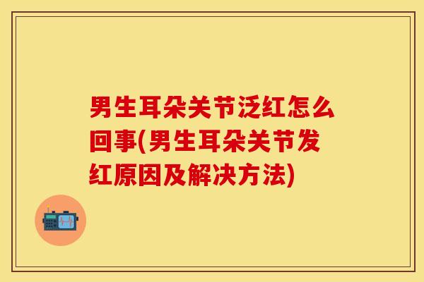 男生耳朵关节泛红怎么回事(男生耳朵关节发红原因及解决方法)