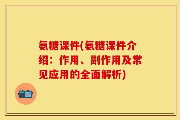 氨糖课件(氨糖课件介绍：作用、副作用及常见应用的全面解析)