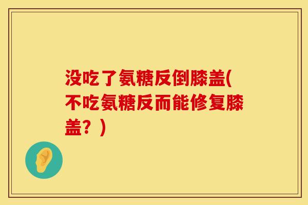 没吃了氨糖反倒膝盖(不吃氨糖反而能修复膝盖？)