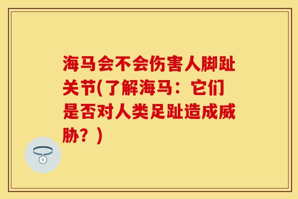 海马会不会伤害人脚趾关节(了解海马：它们是否对人类足趾造成威胁？)