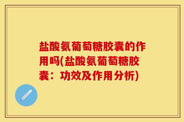 盐酸氨葡萄糖胶囊的作用吗(盐酸氨葡萄糖胶囊：功效及作用分析)