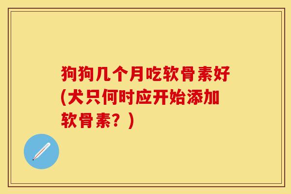 狗狗几个月吃软骨素好(犬只何时应开始添加软骨素？)