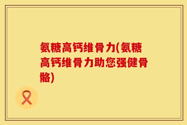 氨糖高钙维骨力(氨糖高钙维骨力助您强健骨骼)