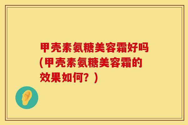 甲壳素氨糖美容霜好吗(甲壳素氨糖美容霜的效果如何？)