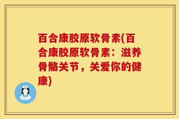 百合康胶原软骨素(百合康胶原软骨素：滋养骨骼关节，关爱你的健康)