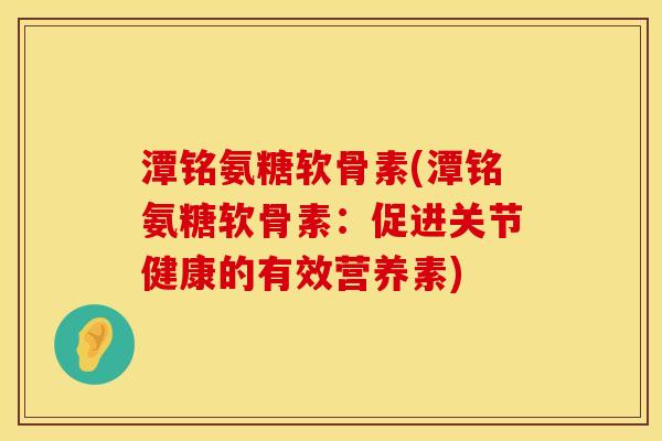 潭铭氨糖软骨素(潭铭氨糖软骨素：促进关节健康的有效营养素)