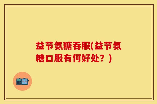 益节氨糖吞服(益节氨糖口服有何好处？)