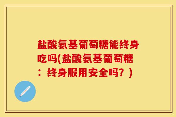 盐酸氨基葡萄糖能终身吃吗(盐酸氨基葡萄糖：终身服用安全吗？)