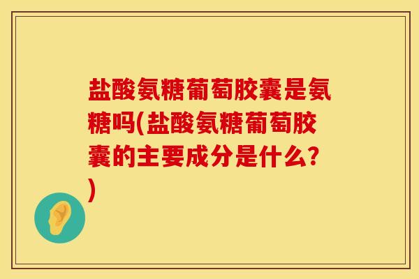 盐酸氨糖葡萄胶囊是氨糖吗(盐酸氨糖葡萄胶囊的主要成分是什么？)