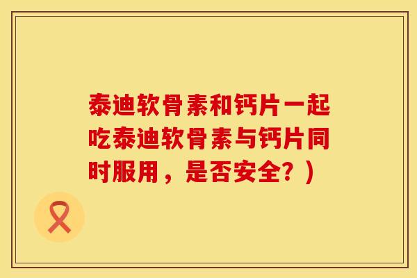 泰迪软骨素和钙片一起吃泰迪软骨素与钙片同时服用，是否安全？)