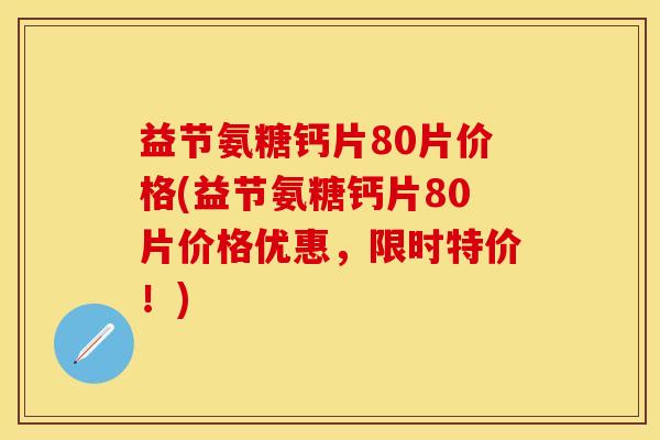 益节氨糖钙片80片价格(益节氨糖钙片80片价格优惠，限时特价！)