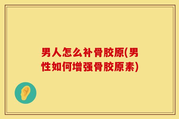 男人怎么补骨胶原(男性如何增强骨胶原素)