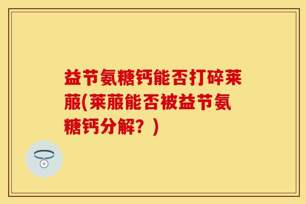 益节氨糖钙能否打碎莱菔(莱菔能否被益节氨糖钙分解？)