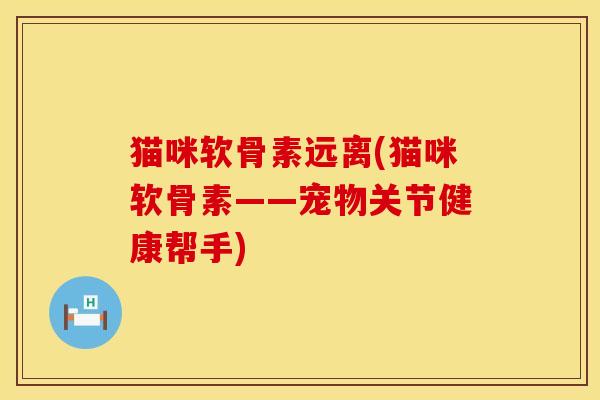 猫咪软骨素远离(猫咪软骨素——宠物关节健康帮手)