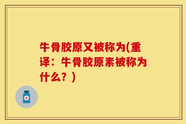 牛骨胶原又被称为(重译：牛骨胶原素被称为什么？)