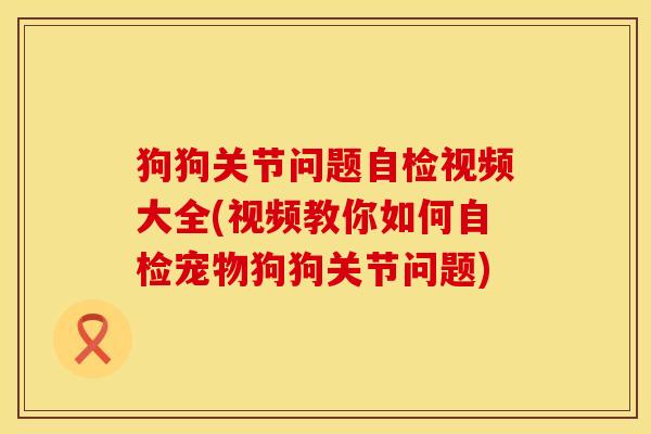 狗狗关节问题自检视频大全(视频教你如何自检宠物狗狗关节问题)