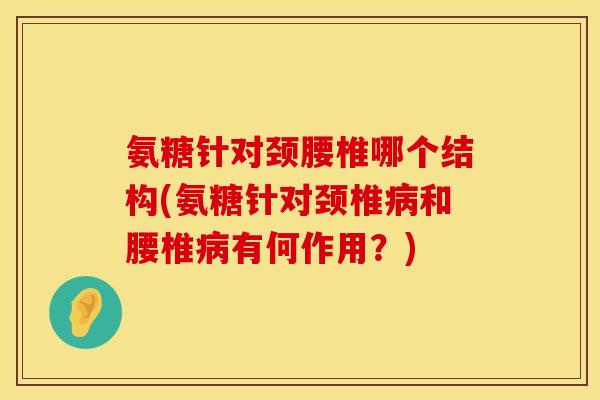 氨糖针对颈腰椎哪个结构(氨糖针对颈椎病和腰椎病有何作用？)