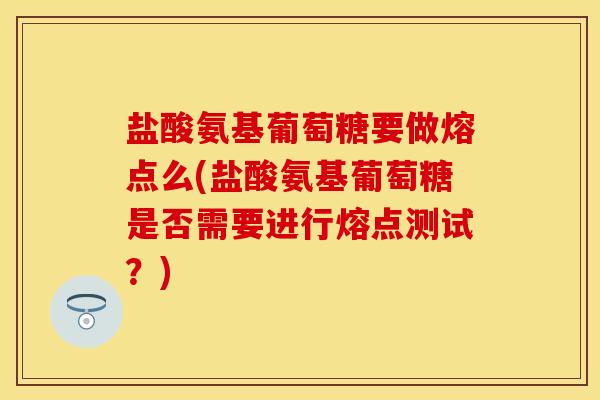 盐酸氨基葡萄糖要做熔点么(盐酸氨基葡萄糖是否需要进行熔点测试？)