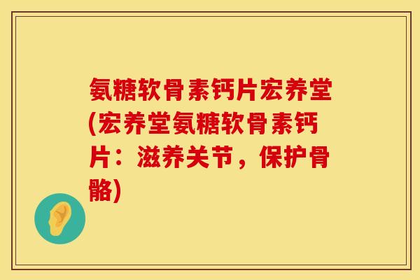 氨糖软骨素钙片宏养堂(宏养堂氨糖软骨素钙片：滋养关节，保护骨骼)