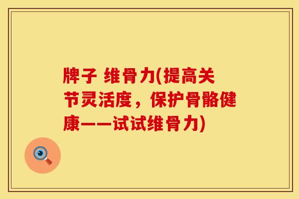 牌子 维骨力(提高关节灵活度，保护骨骼健康——试试维骨力)