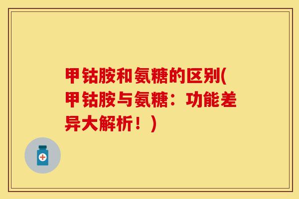 甲钴胺和氨糖的区别(甲钴胺与氨糖：功能差异大解析！)