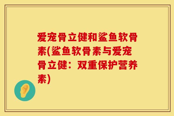 爱宠骨立健和鲨鱼软骨素(鲨鱼软骨素与爱宠骨立健：双重保护营养素)