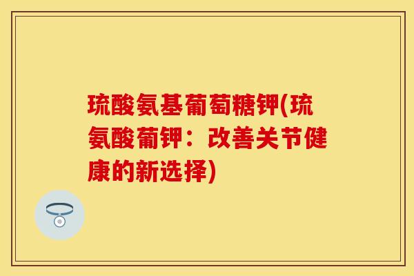 琉酸氨基葡萄糖钾(琉氨酸葡钾：改善关节健康的新选择)