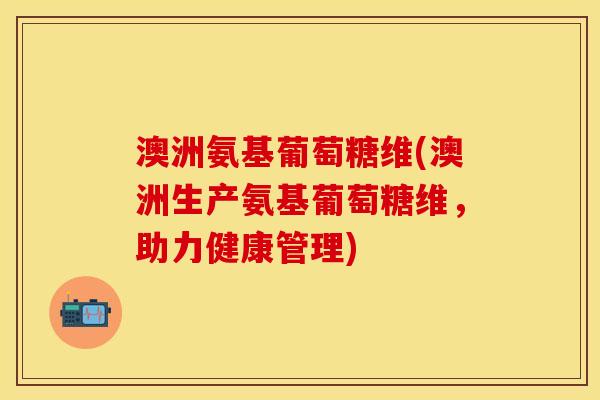 澳洲氨基葡萄糖维(澳洲生产氨基葡萄糖维，助力健康管理)