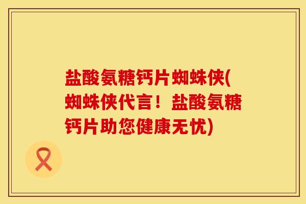 盐酸氨糖钙片蜘蛛侠(蜘蛛侠代言！盐酸氨糖钙片助您健康无忧)