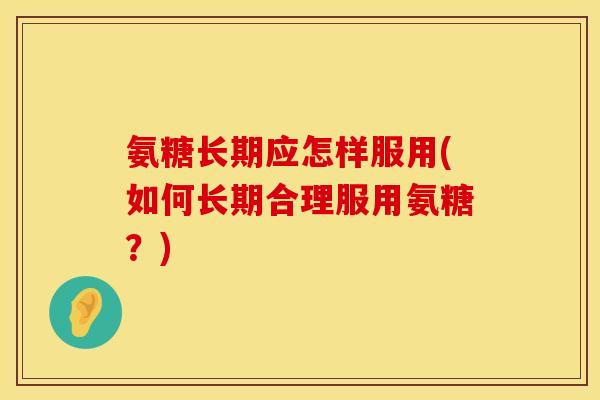 氨糖长期应怎样服用(如何长期合理服用氨糖？)