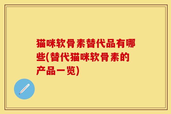 猫咪软骨素替代品有哪些(替代猫咪软骨素的产品一览)