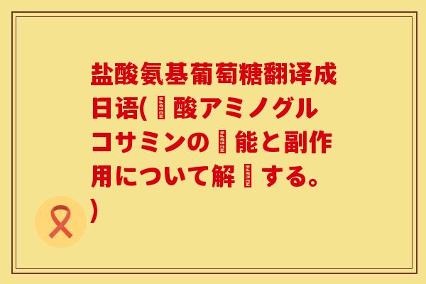 盐酸氨基葡萄糖翻译成日语(塩酸アミノグルコサミンの効能と副作用について解説する。)