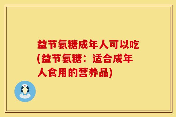 益节氨糖成年人可以吃(益节氨糖：适合成年人食用的营养品)
