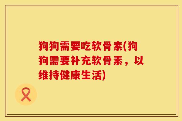 狗狗需要吃软骨素(狗狗需要补充软骨素,以维持健康生活)