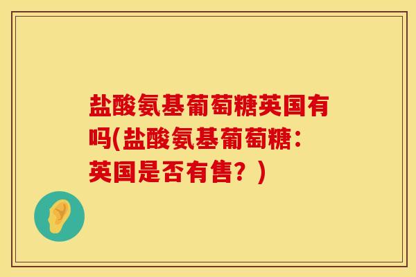 盐酸氨基葡萄糖英国有吗(盐酸氨基葡萄糖：英国是否有售？)