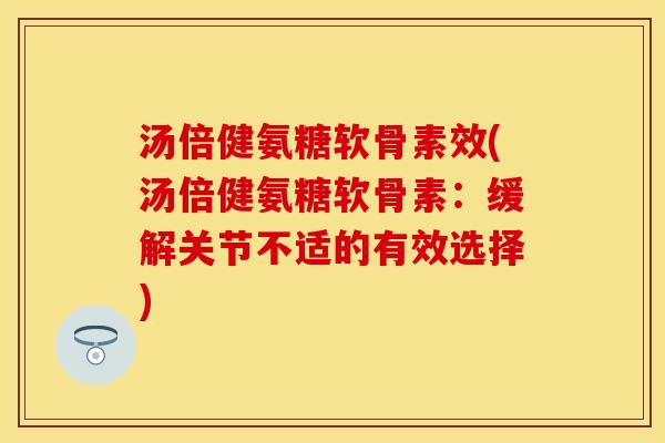 汤倍健氨糖软骨素效(汤倍健氨糖软骨素：缓解关节不适的有效选择)