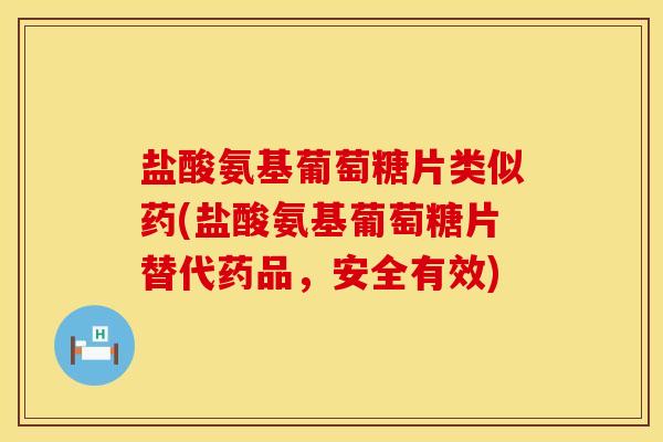 盐酸氨基葡萄糖片类似药(盐酸氨基葡萄糖片替代药品，安全有效)